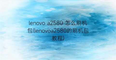 “lenovoa2580怎么刷机包(lenovoa2580的刷机包教程)